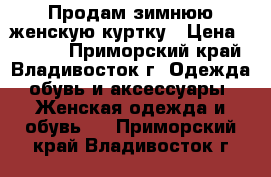 Продам зимнюю женскую куртку › Цена ­ 5 000 - Приморский край, Владивосток г. Одежда, обувь и аксессуары » Женская одежда и обувь   . Приморский край,Владивосток г.